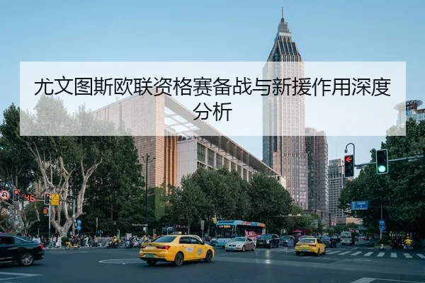 尤文图斯欧联资格赛备战与新援作用深度分析