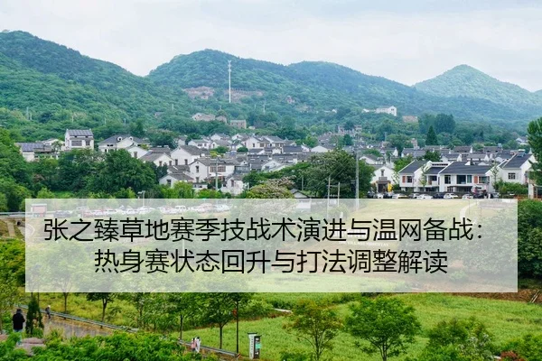 张之臻草地赛季技战术演进与温网备战：热身赛状态回升与打法调整解读