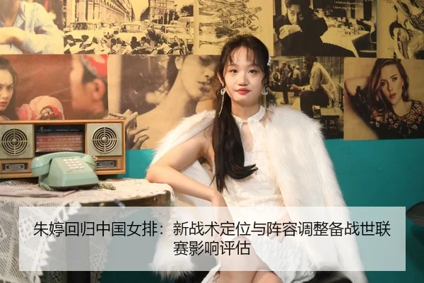 朱婷回归中国女排：新战术定位与阵容调整备战世联赛影响评估